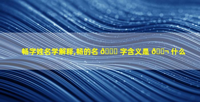 畅字姓名学解释,畅的名 🐟 字含义是 🐬 什么